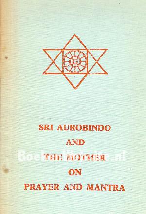 Sri Aurobindo and the Mother on Prayer and Mantra Sri Aurobindo and the Mother on Prayer and Mantra